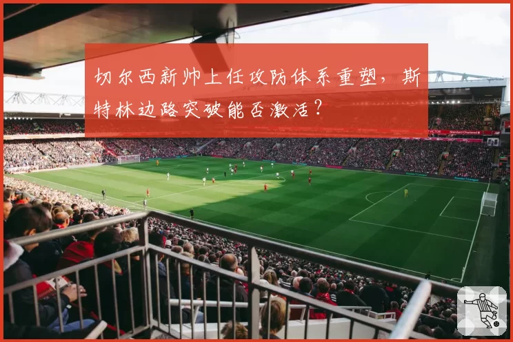 切尔西新帅上任攻防体系重塑，斯特林边路突破能否激活？