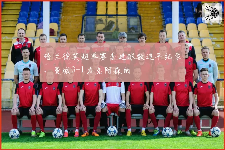 哈兰德英超单赛季进球数追平纪录,曼城3-1力克阿森纳