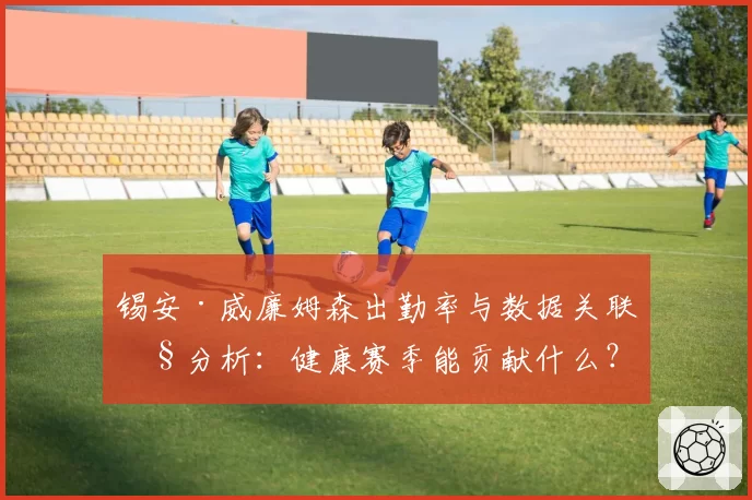 锡安·威廉姆森出勤率与数据关联性分析:健康赛季能贡献什么?