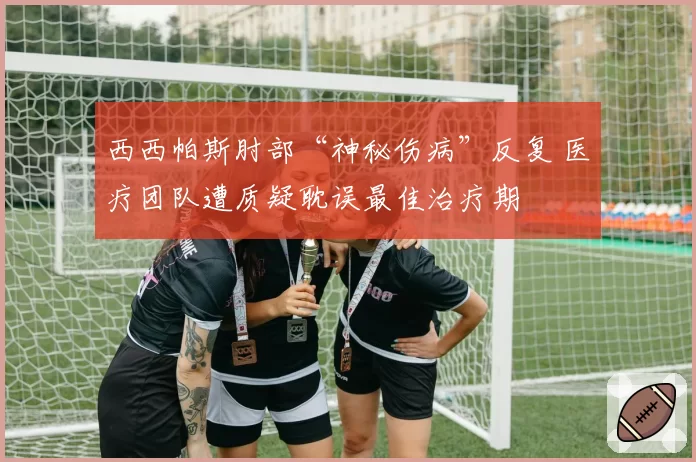 西西帕斯肘部“神秘伤病”反复 医疗团队遭质疑耽误最佳治疗期