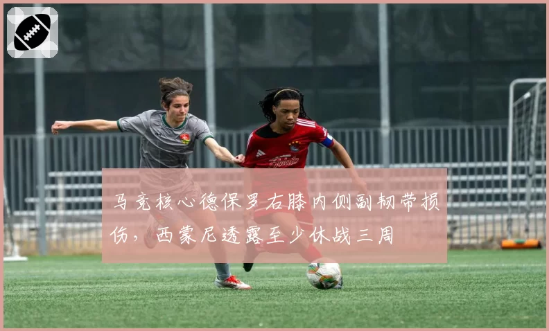 马竞核心德保罗右膝内侧副韧带损伤,西蒙尼透露至少休战三周