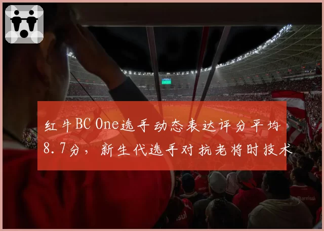 红牛BC One选手动态表达评分平均8.7分，新生代选手对抗老将时技术分差距收窄