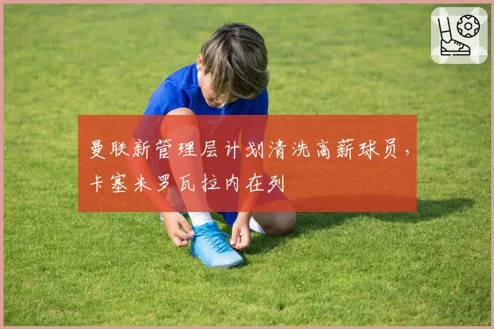 曼联新管理层计划清洗高薪球员,卡塞米罗瓦拉内在列