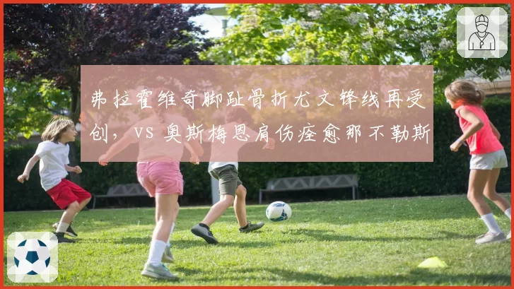 弗拉霍维奇脚趾骨折尤文锋线再受创，vs 奥斯梅恩肩伤痊愈那不勒斯进攻火力重燃
