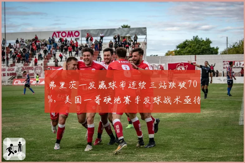 弗里茨一发赢球率连续三站跌破70%，美国一哥硬地赛季发球战术亟待升级