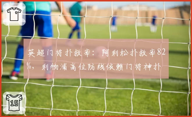 英超门将扑救率：阿利松扑救率82%，利物浦高位防线依赖门将神扑
