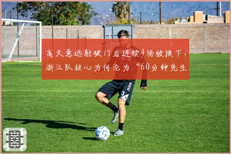 高天意远射破门后连续4场被换下，浙江队核心为何沦为“60分钟先生”？