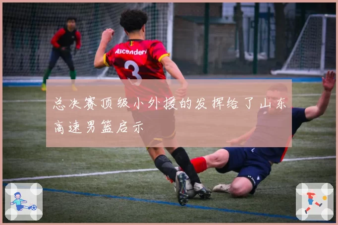 总决赛顶级小外援的发挥给了山东高速男篮启示