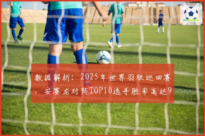 数据解析：2025年世界羽联巡回赛，安赛龙对阵TOP10选手胜率高达91%