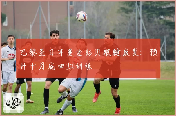 巴黎圣日耳曼金彭贝跟腱康复：预计十月底回归训练