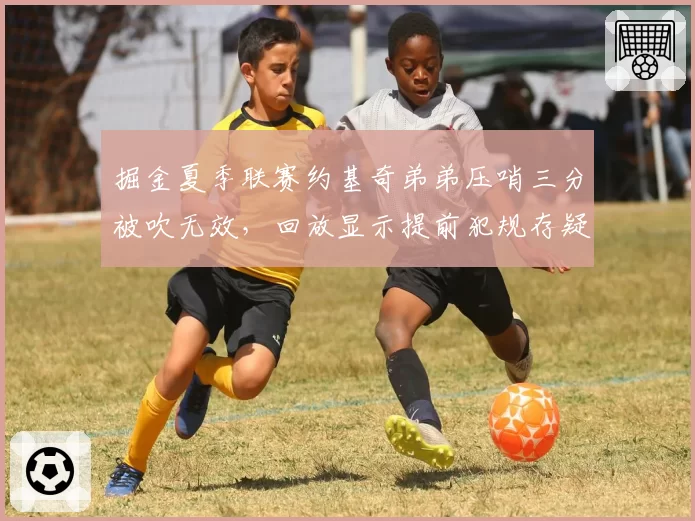 掘金夏季联赛约基奇弟弟压哨三分被吹无效,回放显示提前犯规存疑