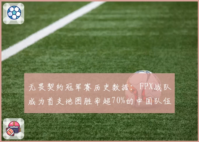 无畏契约冠军赛历史数据：FPX战队成为首支地图胜率超70%的中国队伍