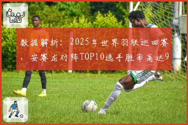 数据解析：2025年世界羽联巡回赛，安赛龙对阵TOP10选手胜率高达91%