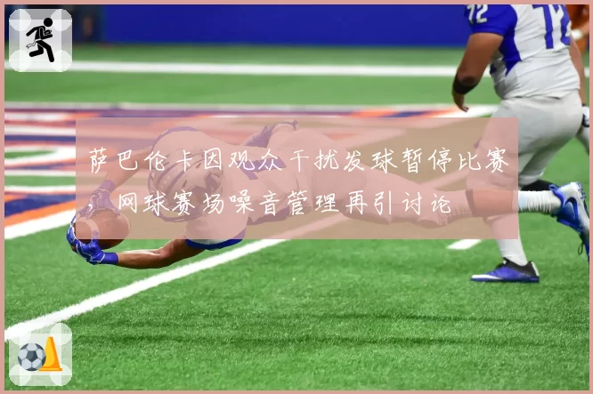 萨巴伦卡因观众干扰发球暂停比赛，网球赛场噪音管理再引讨论