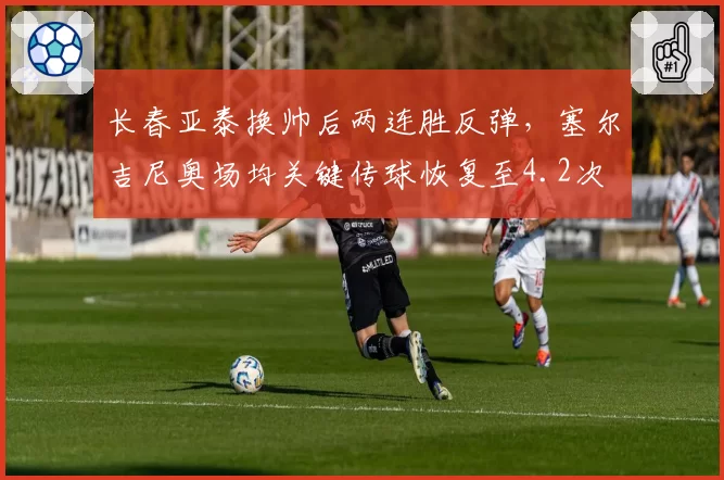 长春亚泰换帅后两连胜反弹,塞尔吉尼奥场均关键传球恢复至4.2次