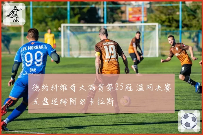 德约科维奇大满贯第25冠 温网决赛五盘逆转阿尔卡拉斯