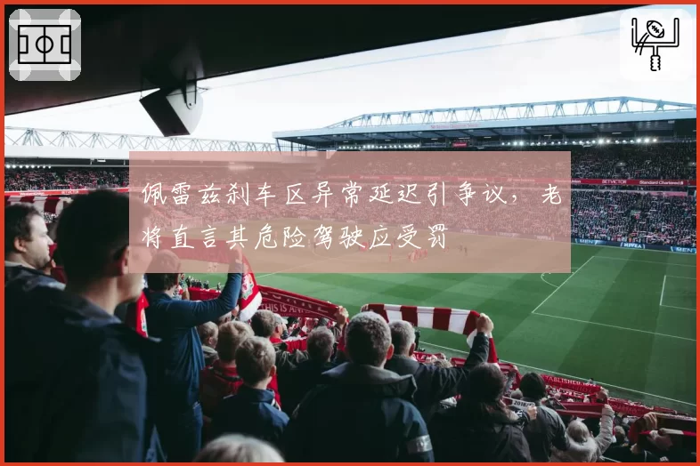 佩雷兹刹车区异常延迟引争议，老将直言其危险驾驶应受罚