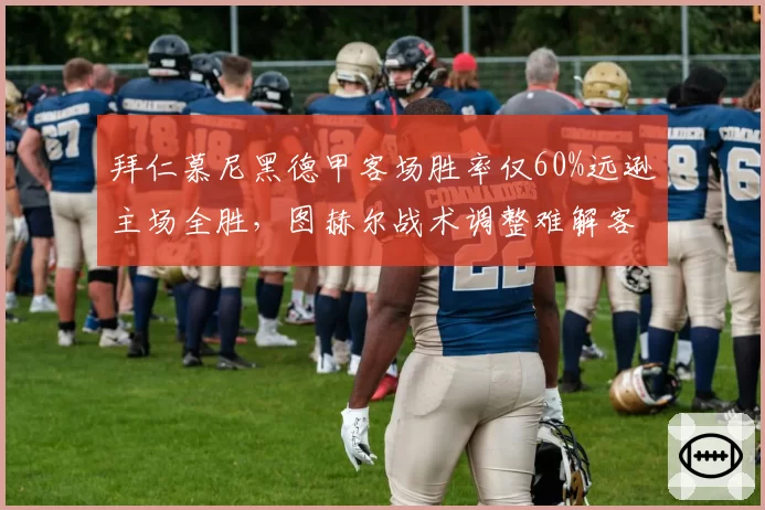 拜仁慕尼黑德甲客场胜率仅60%远逊主场全胜，图赫尔战术调整难解客场魔咒