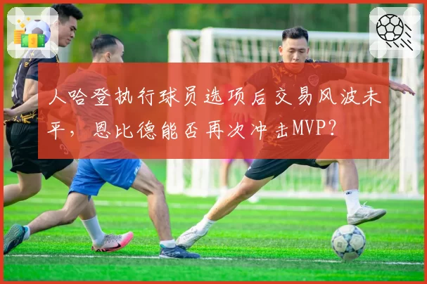 人哈登执行球员选项后交易风波未平，恩比德能否再次冲击MVP？