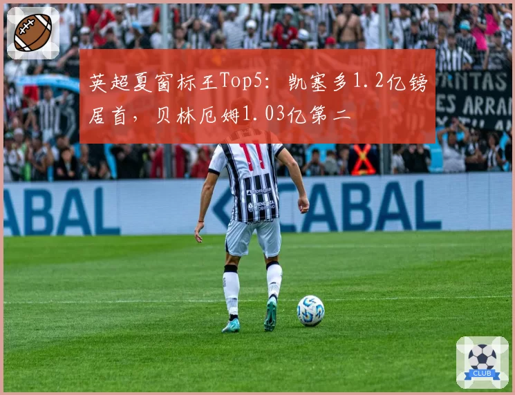 英超夏窗标王Top5:凯塞多1.2亿镑居首,贝林厄姆1.03亿第二