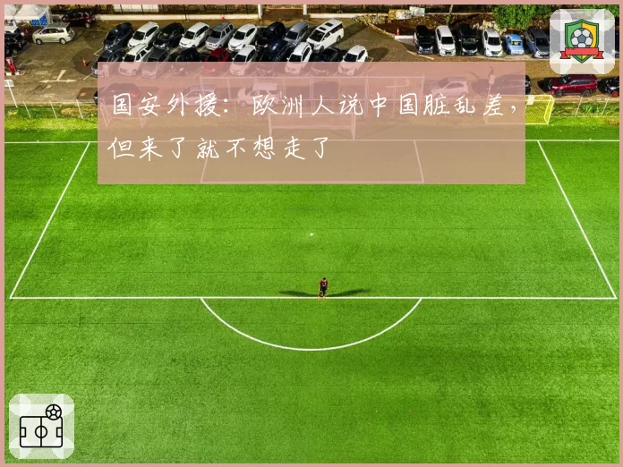 国安外援:欧洲人说中国脏乱差,但来了就不想走了