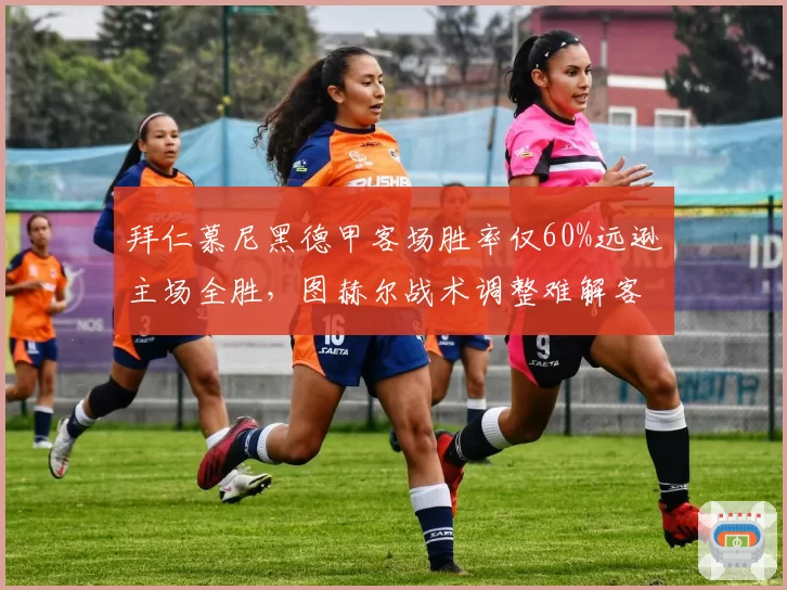 拜仁慕尼黑德甲客场胜率仅60%远逊主场全胜,图赫尔战术调整难解客场魔咒