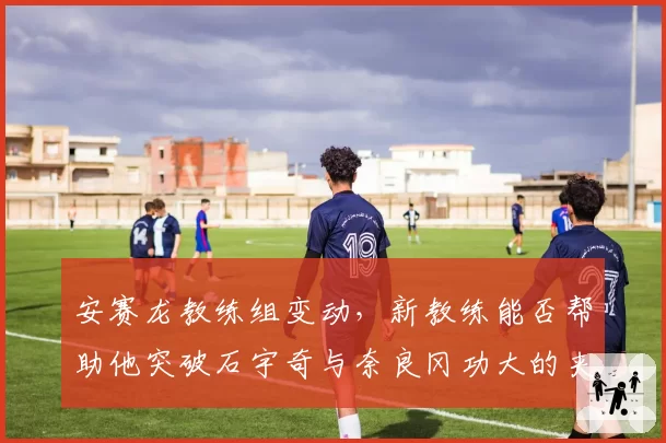 安赛龙教练组变动,新教练能否帮助他突破石宇奇与奈良冈功大的夹击?