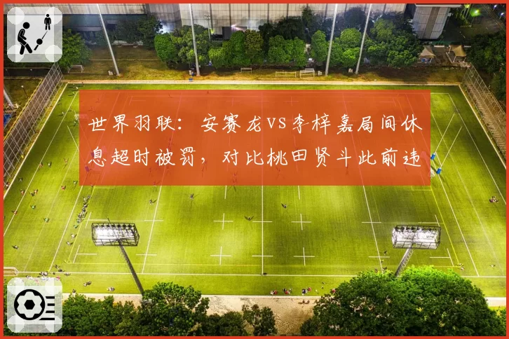 世界羽联：安赛龙vs李梓嘉局间休息超时被罚，对比桃田贤斗此前违规仅口头警告