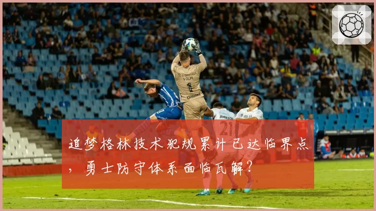 追梦格林技术犯规累计已达临界点,勇士防守体系面临瓦解?