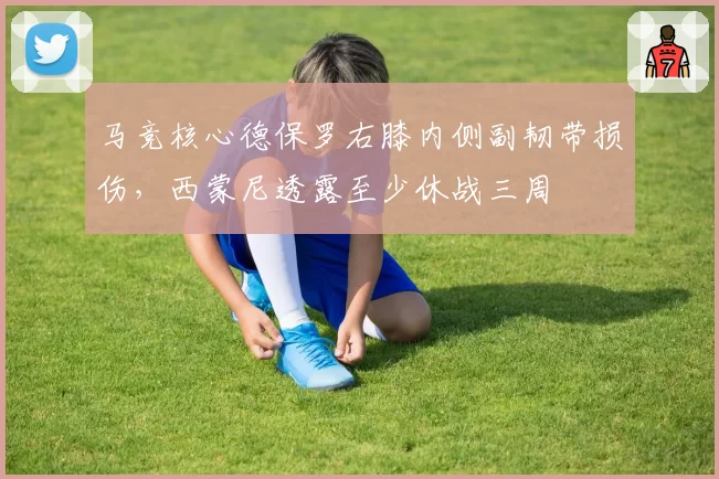 马竞核心德保罗右膝内侧副韧带损伤，西蒙尼透露至少休战三周