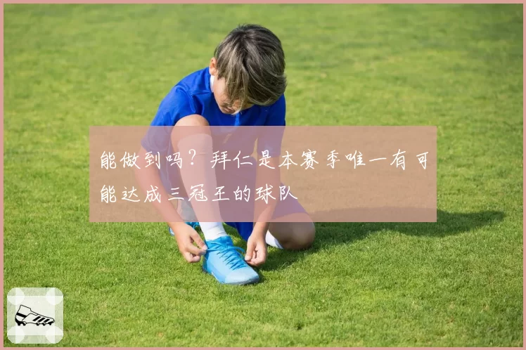 能做到吗？拜仁是本赛季唯一有可能达成三冠王的球队