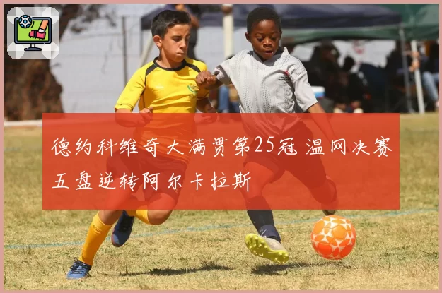 德约科维奇大满贯第25冠 温网决赛五盘逆转阿尔卡拉斯