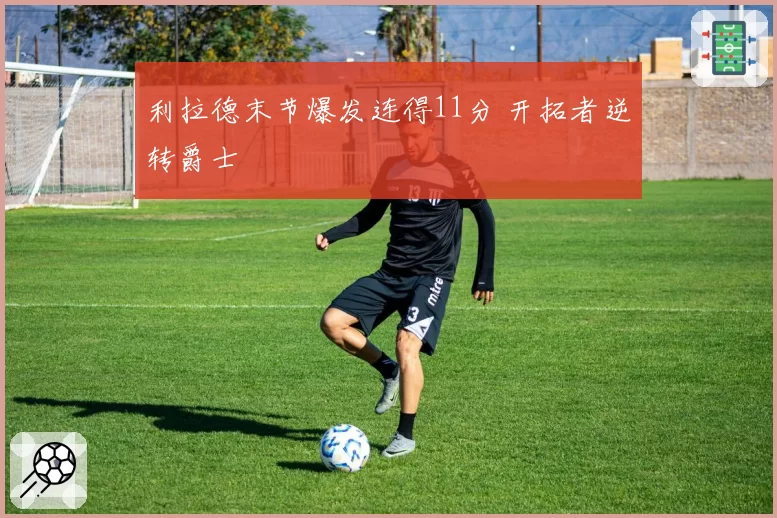 利拉德末节爆发连得11分 开拓者逆转爵士