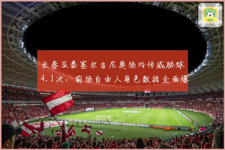 长春亚泰塞尔吉尼奥场均传威胁球4.1次，前场自由人角色数据全面爆发