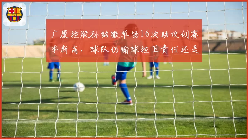 广厦控股孙铭徽单场16次助攻创赛季新高,球队仍输球控卫责任还是队友拖累?