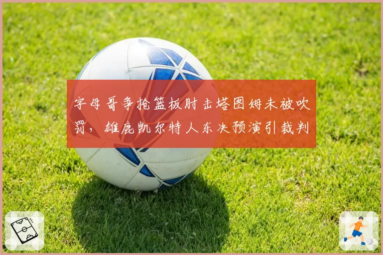 字母哥争抢篮板肘击塔图姆未被吹罚，雄鹿凯尔特人东决预演引裁判尺度质疑
