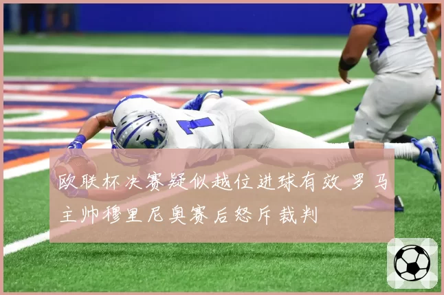 欧联杯决赛疑似越位进球有效 罗马主帅穆里尼奥赛后怒斥裁判