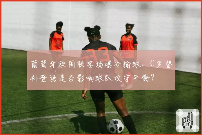 葡萄牙欧国联客场爆冷输球,C罗替补登场是否影响球队攻守平衡?