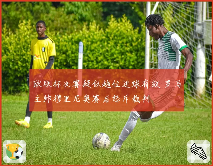 欧联杯决赛疑似越位进球有效 罗马主帅穆里尼奥赛后怒斥裁判