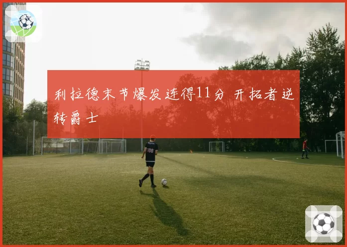 利拉德末节爆发连得11分 开拓者逆转爵士