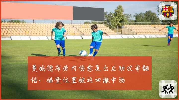 曼城德布劳内伤愈复出后助攻率翻倍，福登位置被迫回撤中场