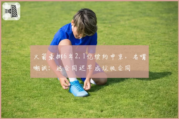 火箭豪掷6年2.1亿续约申京，名嘴嘲讽：这合同迟早成垃圾合同