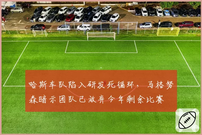 哈斯车队陷入研发死循环，马格努森暗示团队已放弃今年剩余比赛