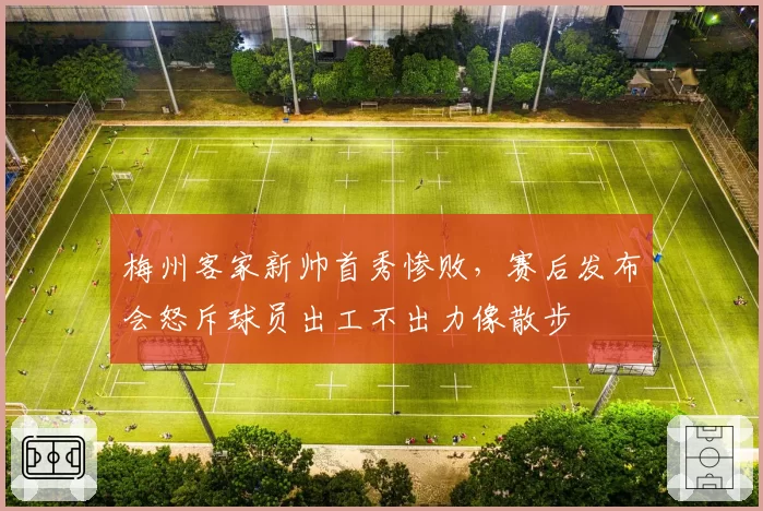 梅州客家新帅首秀惨败,赛后发布会怒斥球员出工不出力像散步