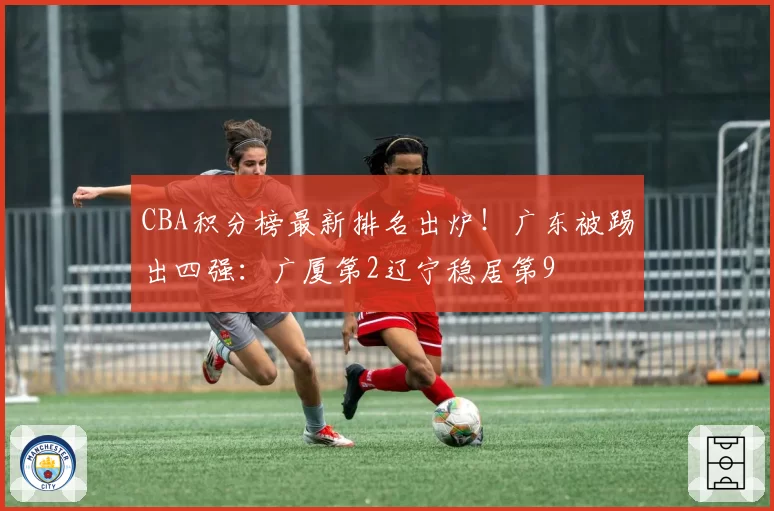 CBA积分榜最新排名出炉！广东被踢出四强：广厦第2辽宁稳居第9