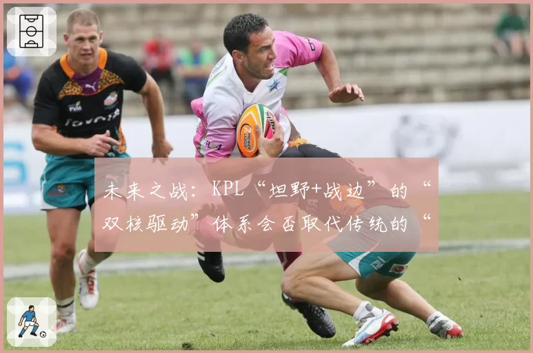 未来之战：KPL“坦野+战边”的“双核驱动”体系会否取代传统的“射手核心”？