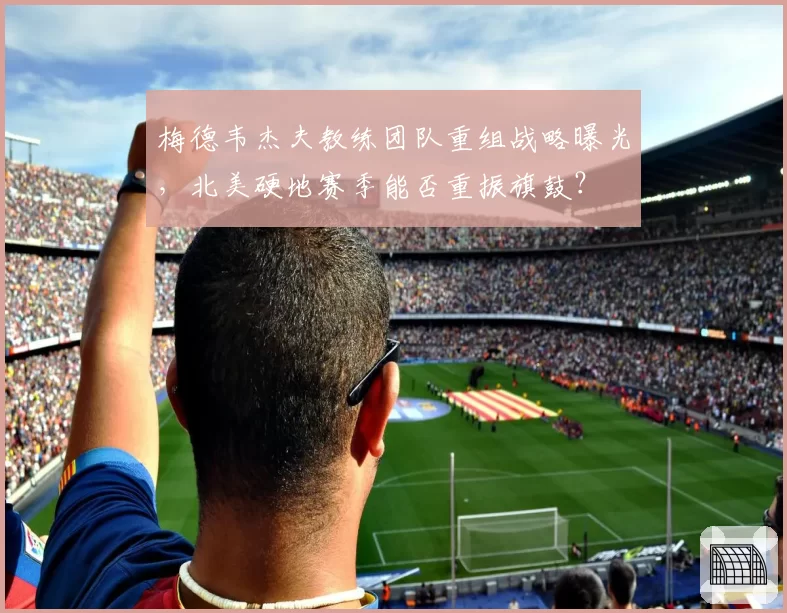 梅德韦杰夫教练团队重组战略曝光，北美硬地赛季能否重振旗鼓？