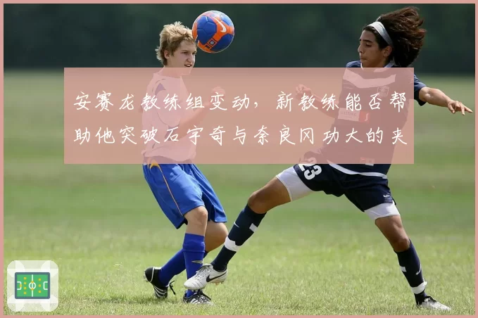 安赛龙教练组变动，新教练能否帮助他突破石宇奇与奈良冈功大的夹击？
