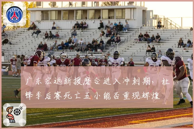 广东宏远新援磨合进入冲刺期,杜锋季后赛死亡五小能否重现辉煌