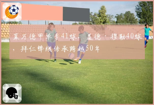 莱万德甲单季41球，盖德·穆勒40球，拜仁锋线传承跨越50年